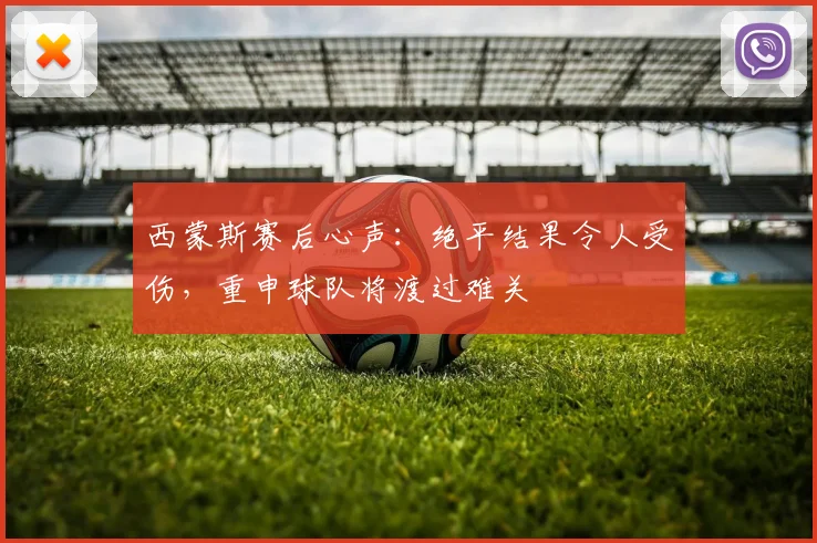 西蒙斯赛后心声:绝平结果令人受伤,重申球队将渡过难关