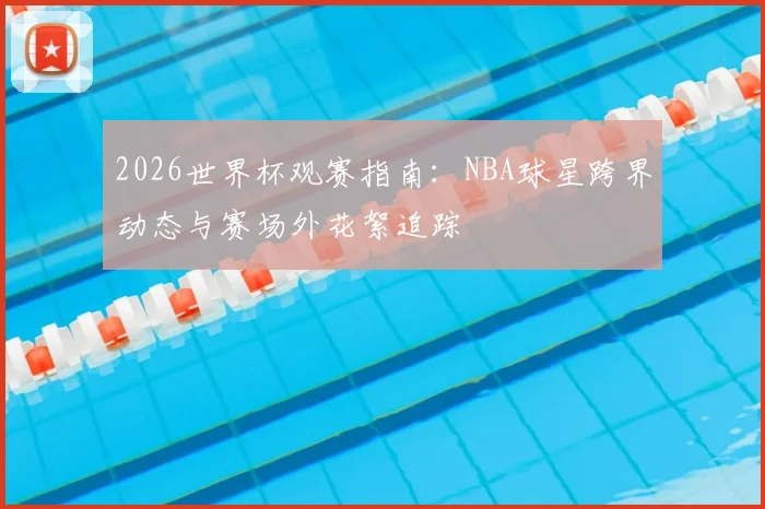 2026世界杯观赛指南：NBA球星跨界动态与赛场外花絮追踪