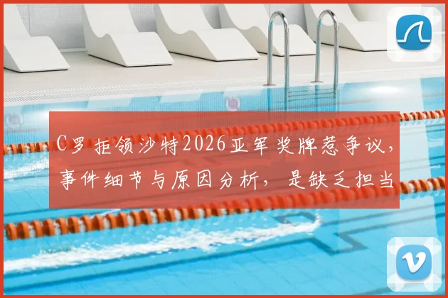 C罗拒领沙特2026亚军奖牌惹争议，事件细节与原因分析，是缺乏担当还是另有隐情？