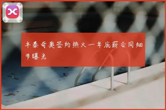 丰泰奇奥签约热火一年底薪合同细节曝光