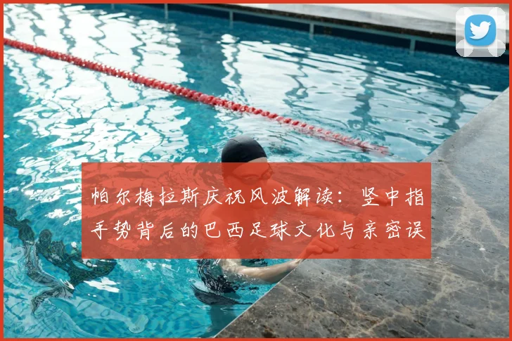 帕尔梅拉斯庆祝风波解读：竖中指手势背后的巴西足球文化与亲密误解