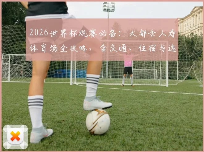 2026世界杯观赛必备：大都会人寿体育场全攻略，含交通、住宿与选座建议