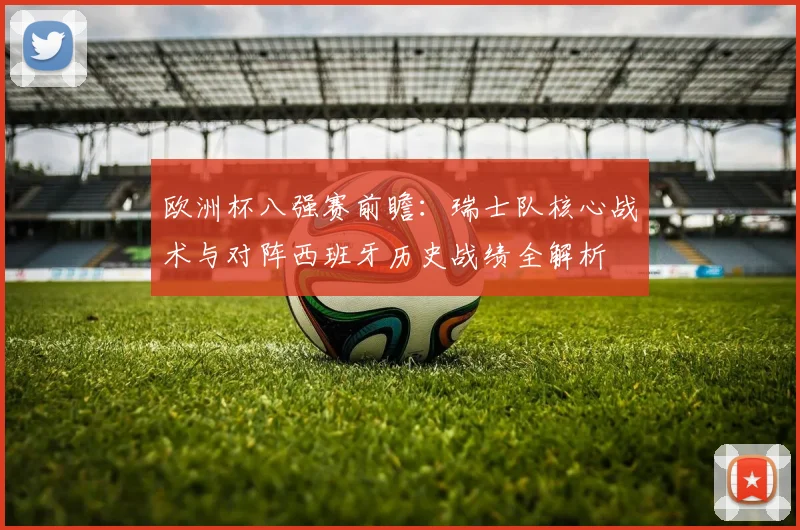 欧洲杯八强赛前瞻:瑞士队核心战术与对阵西班牙历史战绩全解析