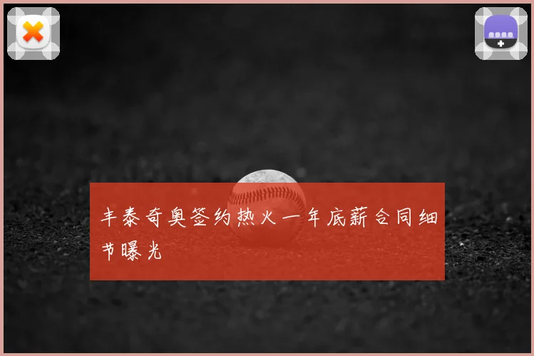 丰泰奇奥签约热火一年底薪合同细节曝光