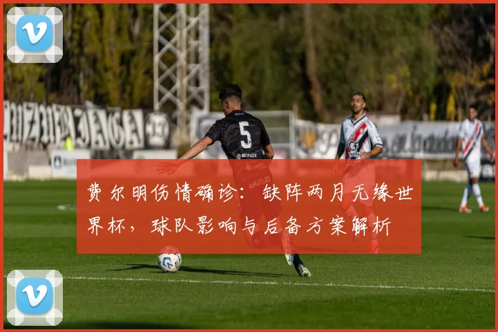 费尔明伤情确诊:缺阵两月无缘世界杯,球队影响与后备方案解析