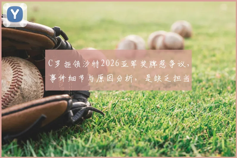 C罗拒领沙特2026亚军奖牌惹争议，事件细节与原因分析，是缺乏担当还是另有隐情？