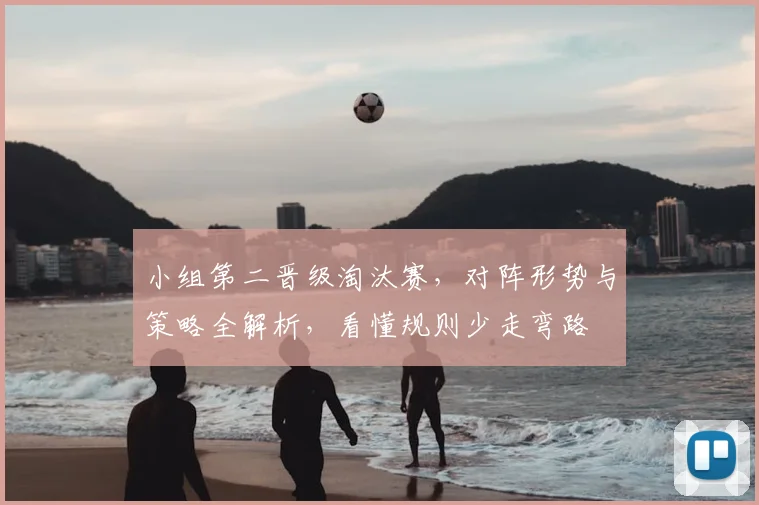 小组第二晋级淘汰赛，对阵形势与策略全解析，看懂规则少走弯路