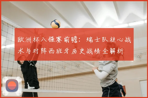 欧洲杯八强赛前瞻：瑞士队核心战术与对阵西班牙历史战绩全解析