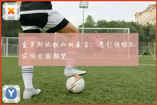 奎罗斯执教加纳豪言：愿引领球队实现全国期望
