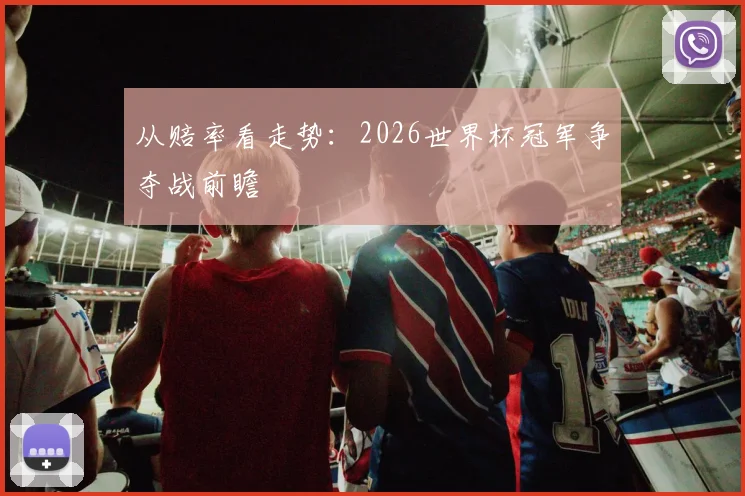 从赔率看走势：2026世界杯冠军争夺战前瞻