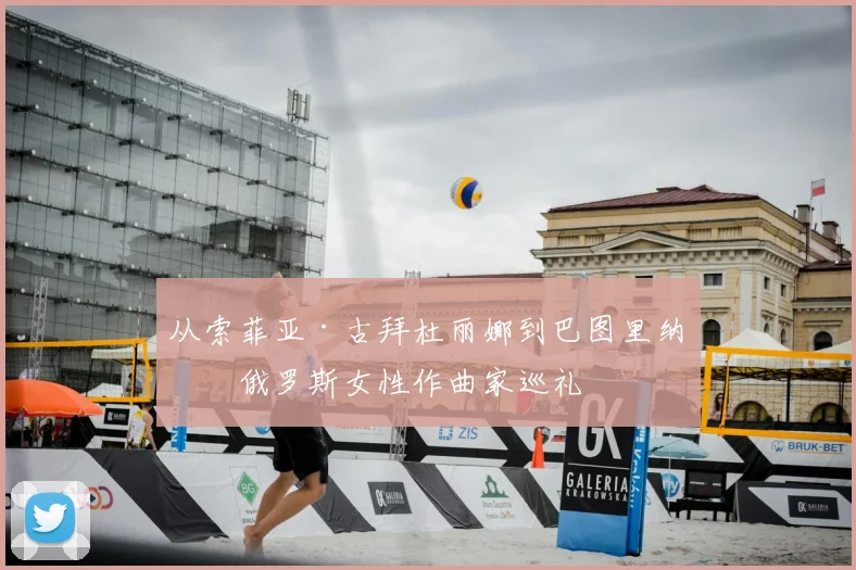 从索菲亚·古拜杜丽娜到巴图里纳：俄罗斯女性作曲家巡礼