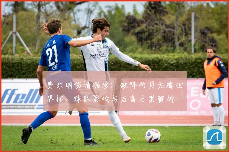费尔明伤情确诊：缺阵两月无缘世界杯，球队影响与后备方案解析