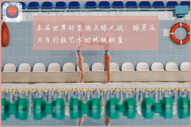本届世界杯首场点球大战：球员压力与扑救艺术的终极较量
