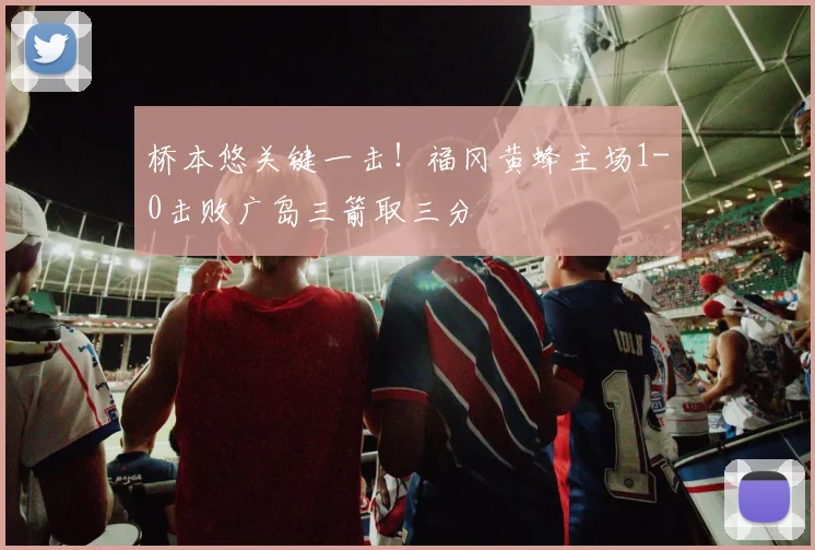 桥本悠关键一击！福冈黄蜂主场1-0击败广岛三箭取三分