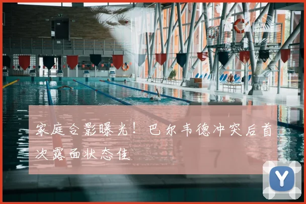 家庭合影曝光!巴尔韦德冲突后首次露面状态佳